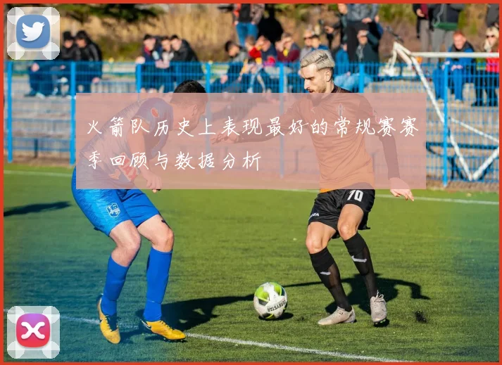 火箭队历史上表现最好的常规赛赛季回顾与数据分析