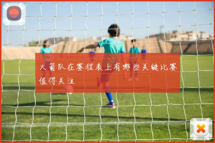 火箭队在赛程表上有哪些关键比赛值得关注