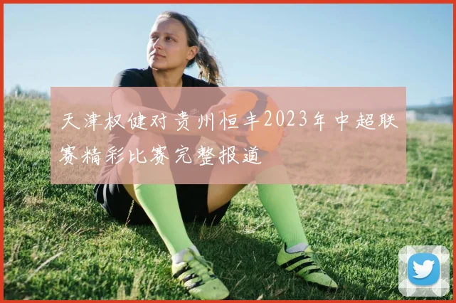 天津权健对贵州恒丰2023年中超联赛精彩比赛完整报道