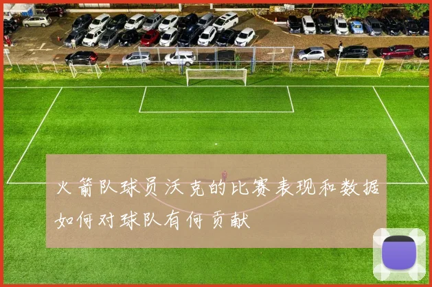 火箭队球员沃克的比赛表现和数据如何对球队有何贡献