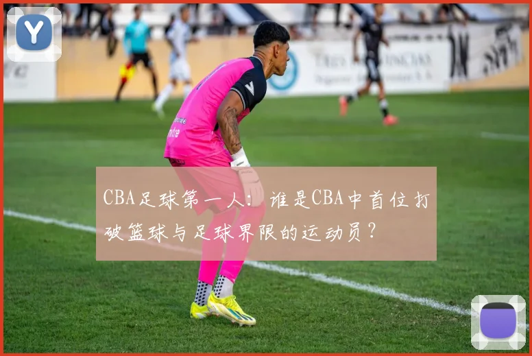 CBA足球第一人:谁是CBA中首位打破篮球与足球界限的运动员?