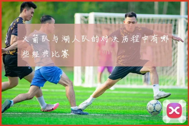 火箭队与湖人队的对决历程中有哪些经典比赛