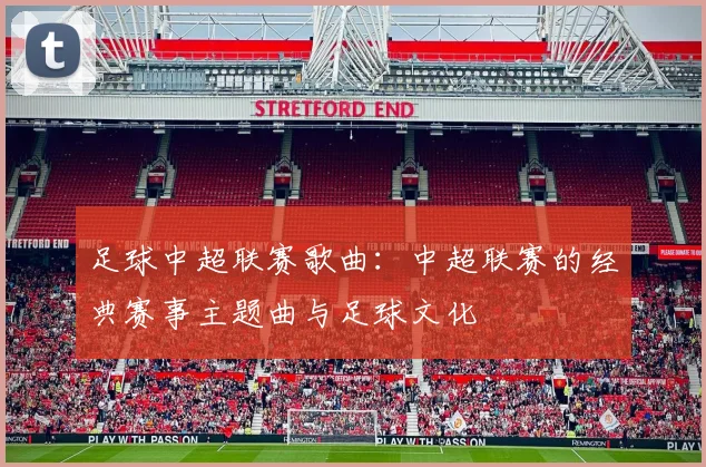 足球中超联赛歌曲：中超联赛的经典赛事主题曲与足球文化