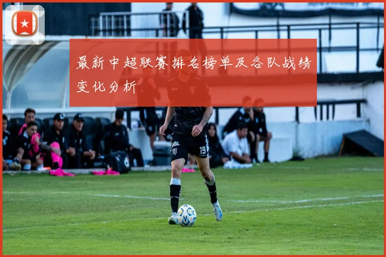 最新中超联赛排名榜单及各队战绩变化分析