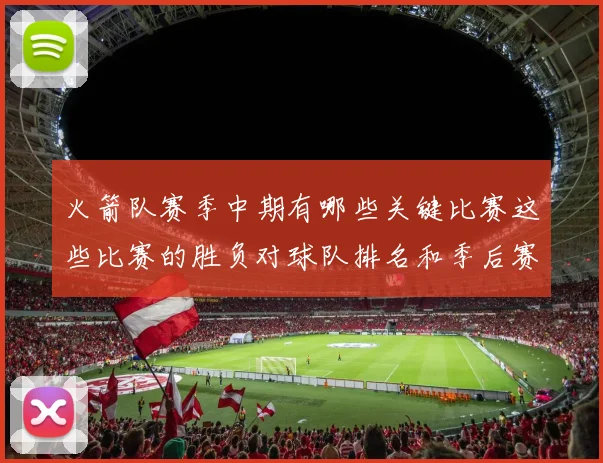 火箭队赛季中期有哪些关键比赛这些比赛的胜负对球队排名和季后赛形势有何决定性作用