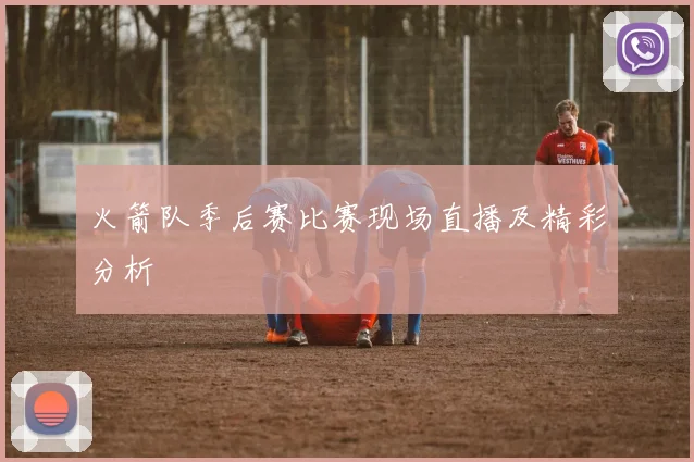 火箭队季后赛比赛现场直播及精彩分析