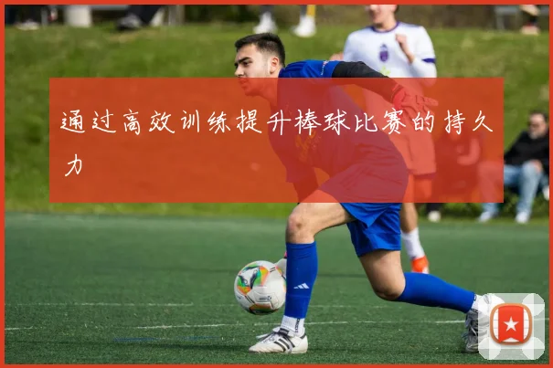 通过高效训练提升棒球比赛的持久力